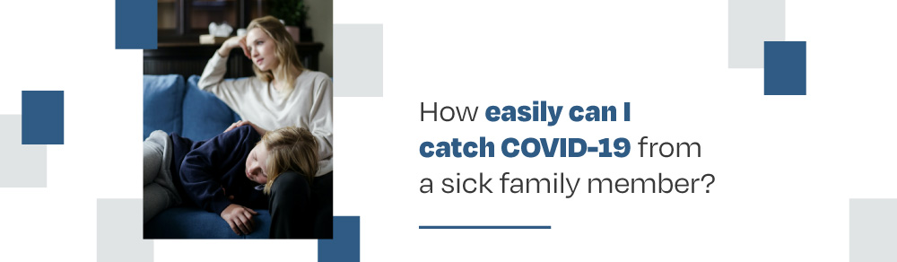 How easily can I catch Covid-19 from a sick family member?